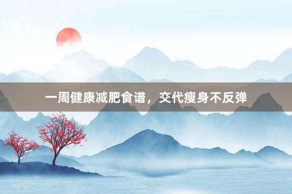 一周健康减肥食谱,交代瘦身不反弹